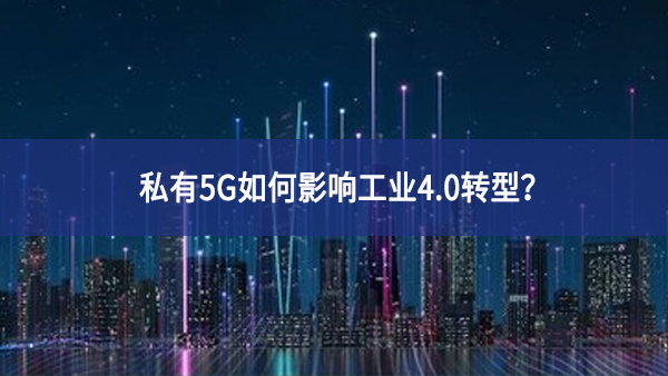 私有5G如何影響工業(yè)4.0轉(zhuǎn)型？