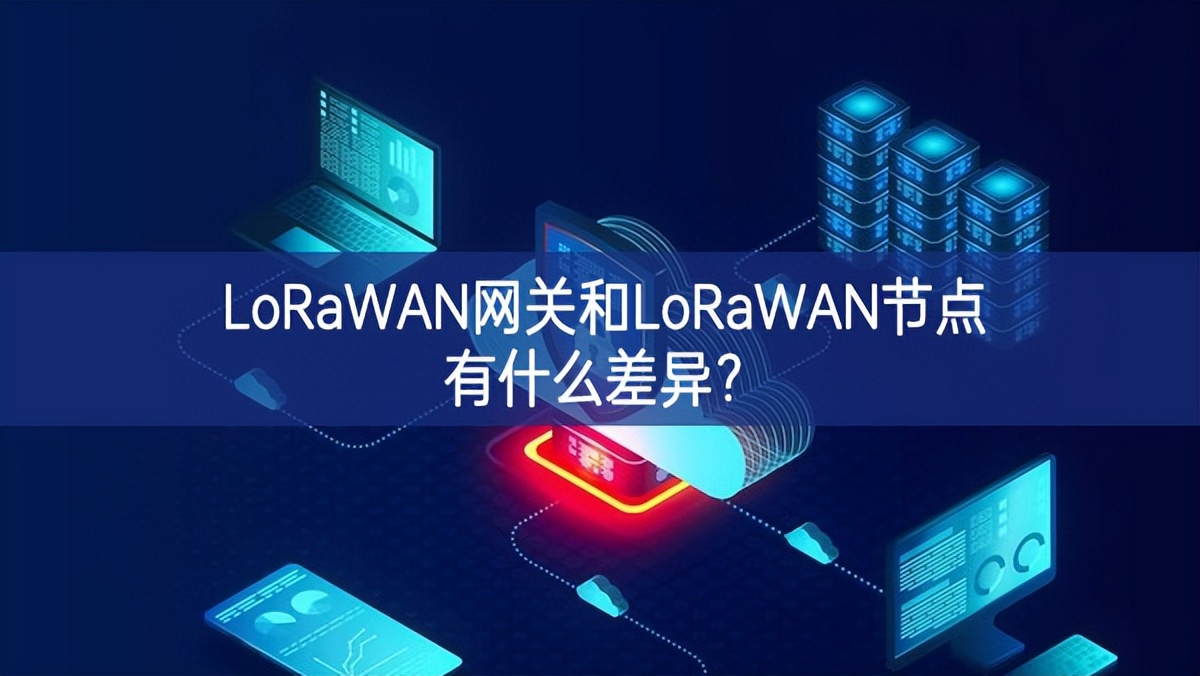 LoRaWAN網(wǎng)關(guān)和LoRaWAN節(jié)點(diǎn)有什么差異?