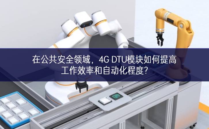 在公共安全領(lǐng)域，4G DTU模塊如何提高工作效率和自動化程度?