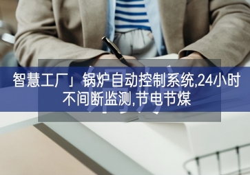 「智慧工廠」鍋爐自動控制系統(tǒng),24小時(shí)不間斷監(jiān)測,節(jié)電節(jié)煤