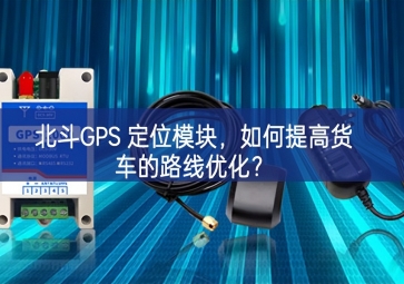 北斗GPS 定位模塊，如何提高貨車的路線優(yōu)化？